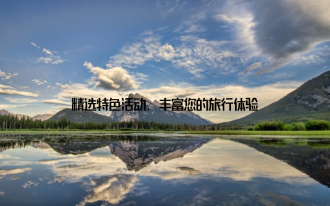 精选特色活动, 丰富您的旅行体验
