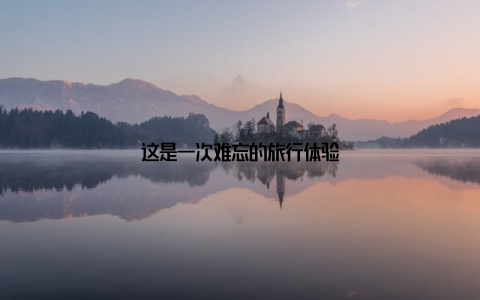 这是一次难忘的旅行体验