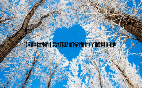 这种体验让我们更加全面地了解目的地