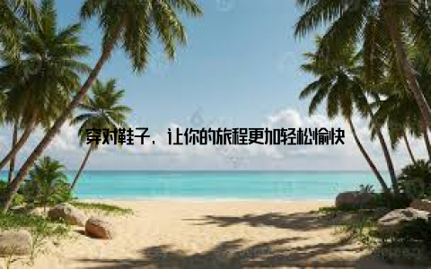穿对鞋子, 让你的旅程更加轻松愉快