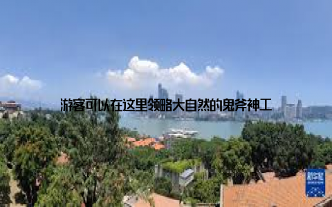 游客可以在这里领略大自然的鬼斧神工
